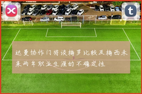 达曼协作门将谈梅罗比较及梅西未来两年职业生涯的不确定性