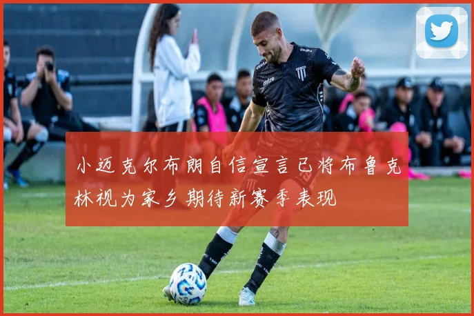 小迈克尔布朗自信宣言已将布鲁克林视为家乡期待新赛季表现