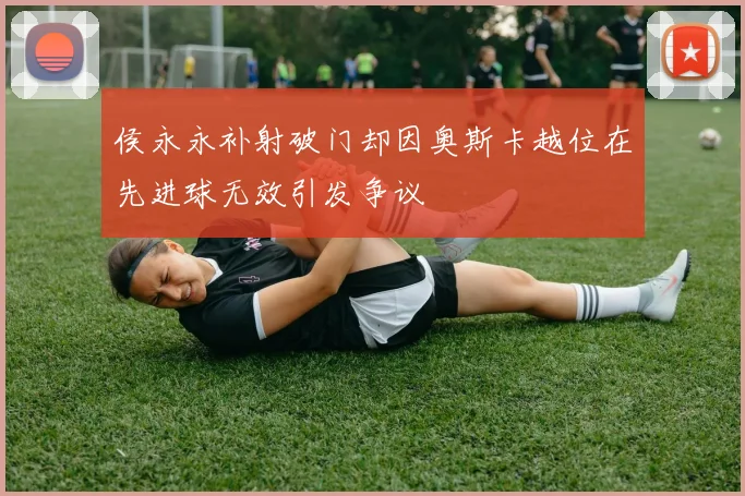 侯永永补射破门却因奥斯卡越位在先进球无效引发争议