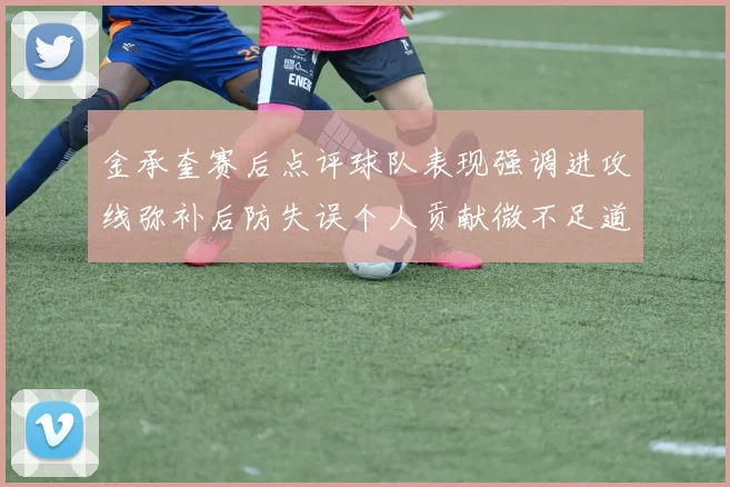 金承奎赛后点评球队表现强调进攻线弥补后防失误个人贡献微不足道
