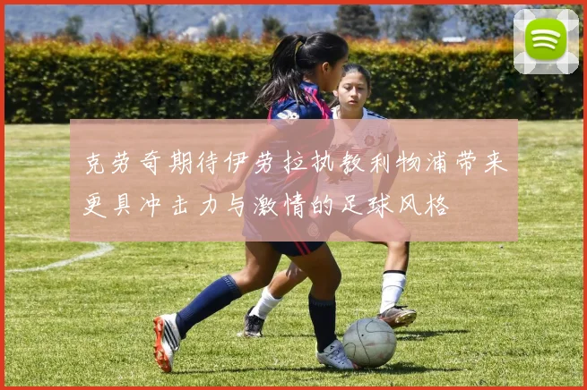 克劳奇期待伊劳拉执教利物浦带来更具冲击力与激情的足球风格