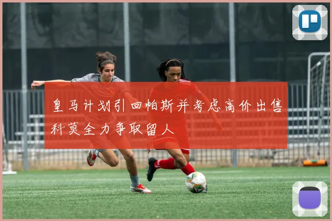 皇马计划引回帕斯并考虑高价出售科莫全力争取留人