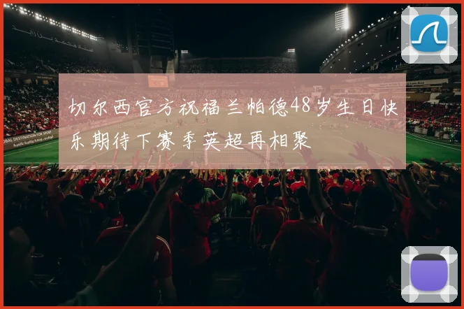 切尔西官方祝福兰帕德48岁生日快乐期待下赛季英超再相聚