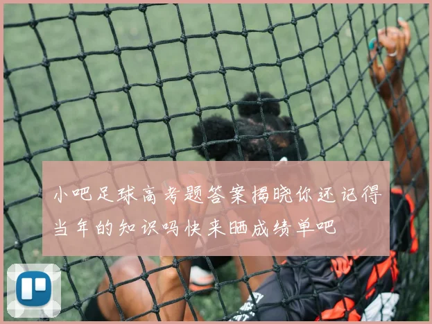 小吧足球高考题答案揭晓你还记得当年的知识吗快来晒成绩单吧