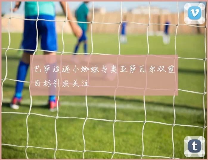 巴萨追逐小蜘蛛与奥亚萨瓦尔双重目标引发关注
