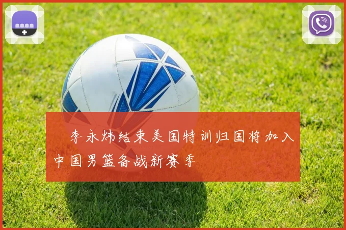 偰李永炜结束美国特训归国将加入中国男篮备战新赛季