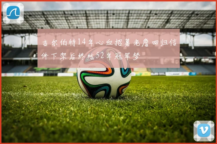 吉尔伯特14年心血招募老詹回归信件下架后终结52年冠军梦
