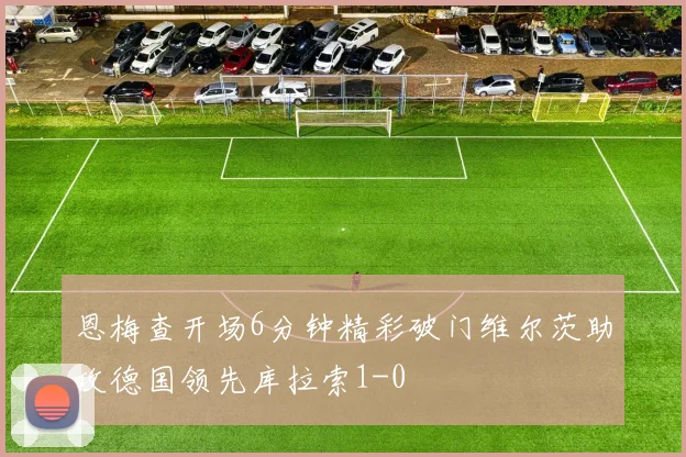 恩梅查开场6分钟精彩破门维尔茨助攻德国领先库拉索1-0