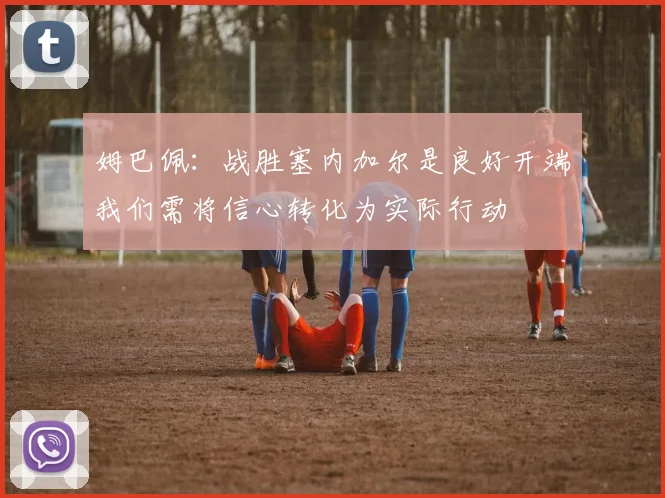姆巴佩：战胜塞内加尔是良好开端我们需将信心转化为实际行动