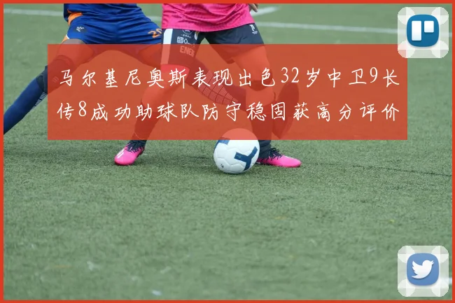马尔基尼奥斯表现出色32岁中卫9长传8成功助球队防守稳固获高分评价