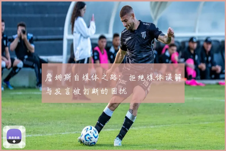 詹姆斯自媒体之路：拒绝媒体误解与发言被打断的困扰
