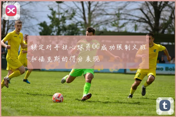 锁定对手核心球员OG成功限制文班和福克斯的得分表现