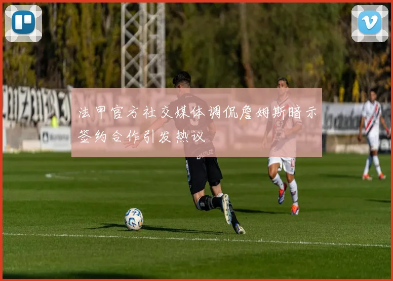 法甲官方社交媒体调侃詹姆斯暗示签约合作引发热议