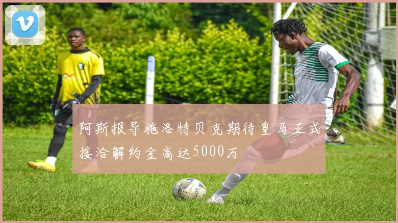 阿斯报导施洛特贝克期待皇马正式接洽解约金高达5000万