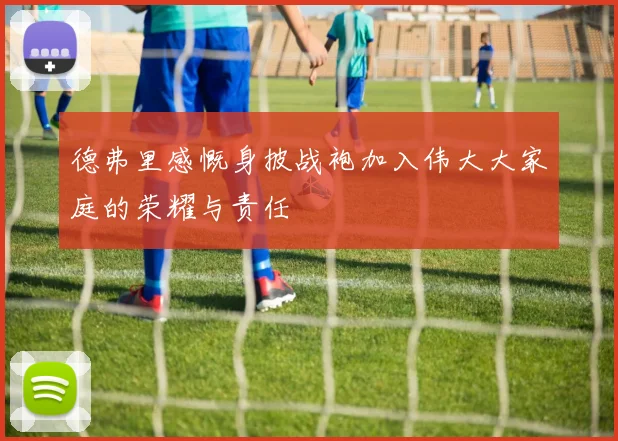 德弗里感慨身披战袍加入伟大大家庭的荣耀与责任