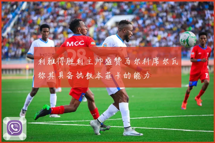 利雅得胜利主帅盛赞马尔科席尔瓦称其具备执教本菲卡的能力