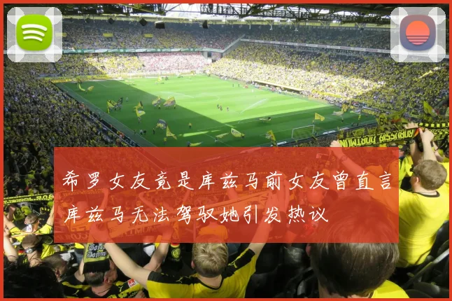 希罗女友竟是库兹马前女友曾直言库兹马无法驾驭她引发热议