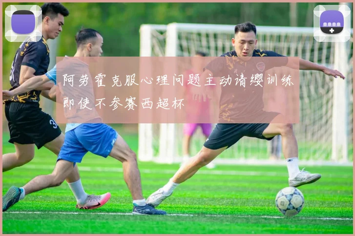 阿劳霍克服心理问题主动请缨训练即使不参赛西超杯